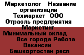 Маркетолог › Название организации ­ Техмаркет, ООО › Отрасль предприятия ­ Маркетинг › Минимальный оклад ­ 20 000 - Все города Работа » Вакансии   . Башкортостан респ.,Салават г.